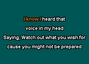 I know I heard that

voice in my head

Saying, Watch out what you wish for

cause you might not be prepared