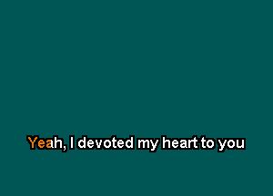 Yeah, I devoted my heart to you