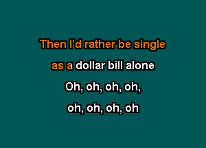 Then I'd rather be single

as a dollar bill alone
Oh, oh, oh. oh,
oh, oh, oh, oh