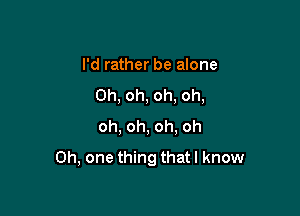 I'd rather be alone
Oh, oh, oh, oh,

oh, oh, oh, oh
Oh, one thing thatl know