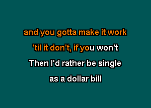 and you gotta make it work

'til it don't, ifyou won't

Then I'd rather be single

as a dollar bill