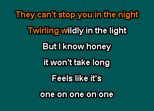 They can't stop you in the night
Twirling wildly in the light

But! know honey

it won't take long

Feels like it's

one on one on one