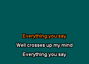 Everything you say

Well crosses up my mind

Everything you say