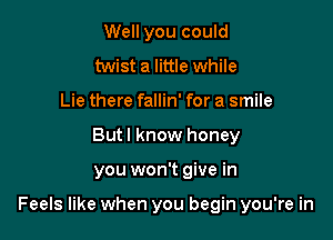 Well you could
twist a little while
Lie there fallin' for a smile
Butl know honey

you won't give in

Feels like when you begin you're in