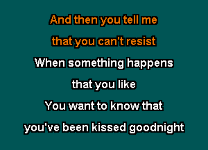 And then you tell me
that you can't resist
When something happens
that you like

You want to know that

you've been kissed goodnight