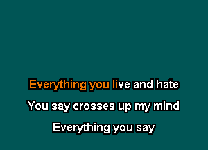 Everything you live and hate

You say crosses up my mind

Everything you say