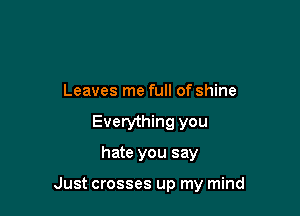 Leaves me full of shine
Everything you

hate you say

Just crosses up my mind