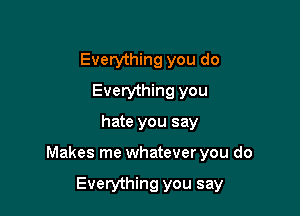 Everything you do
Everything you

hate you say

Makes me whatever you do

Everything you say