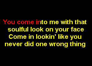 You come into me with that
soulful look on your face
Come in lookin' like you

never did one wrong thing