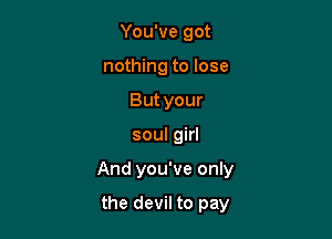 You've got
nothing to lose
But your

soul girl

And you've only

the devil to pay