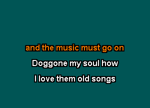 and the music must go on

Doggone my soul how

llove them old songs