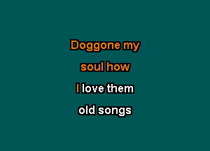 Doggone my

soul how
I love them

old songs