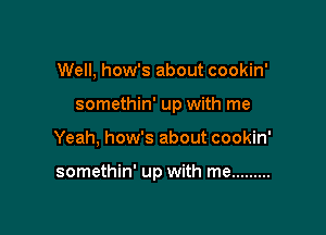 Well, how's about cookin'
somethin' up with me

Yeah, how's about cookin'

somethin' up with me .........