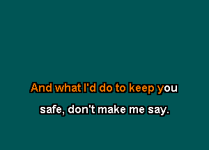 And what I'd do to keep you

safe, don't make me say.