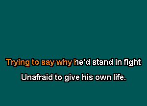 Trying to say why he'd stand in fight

Unafraid to give his own life.