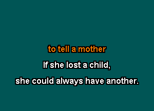 to tell a mother

If she lost a child,

she could always have another.