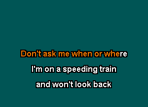 Don't ask me when or where

I'm on a speeding train

and won't look back