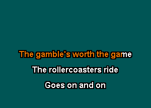 The gamble's worth the game

The rollercoasters ride

Goes on and on
