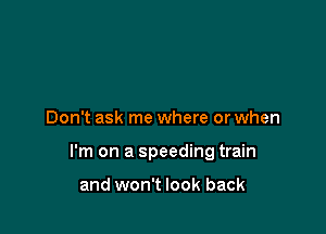 Don't ask me where or when

I'm on a speeding train

and won't look back