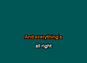 And everything's

all right