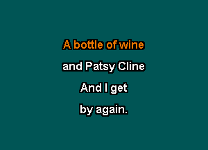 A bottle ofwine

and Patsy Cline

And I get

by again.