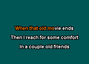When that old movie ends

Then I reach for some comfort

In a couple old friends