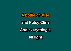 A bottle ofwine

and Patsy Cline

And everything's

all right