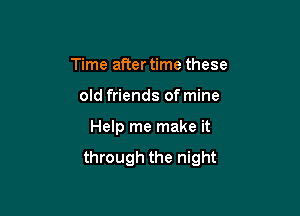 Time after time these

old friends of mine

Help me make it

through the night