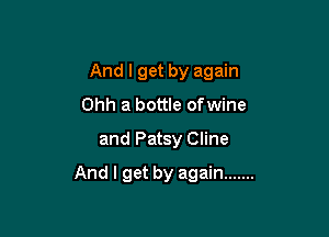 And I get by again
Ohh a bottle ofwine
and Patsy Cline

And I get by again .......
