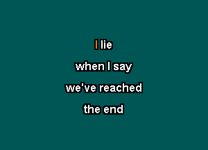 llie

when I say

we've reached

the end