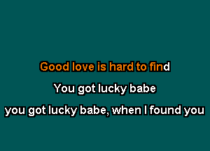 Good love is hard to fund

You got lucky babe

you got lucky babe, when I found you