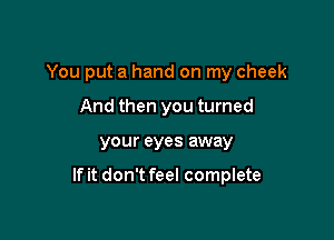 You put a hand on my cheek
And then you turned

your eyes away

If it don't feel complete