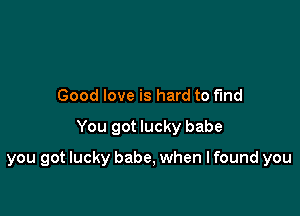 Good love is hard to fund

You got lucky babe

you got lucky babe, when I found you