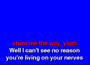 Well I can,t see no reason
you,re living on your nerves