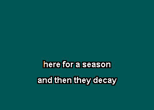 and flowers will fade

here for a season

and then they decay