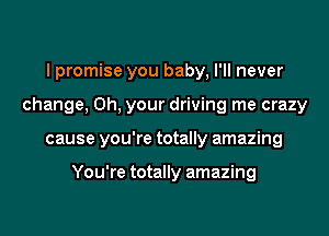 I promise you baby, I'll never

change. 0h, your driving me crazy

cause you're totally amazing

You're totally amazing