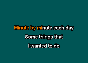 Minute by minute each day

Some things that

I wanted to do