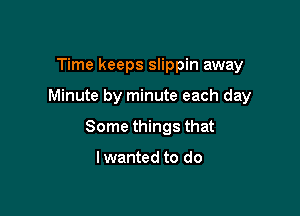 Time keeps slippin away

Minute by minute each day

Some things that

lwanted to do