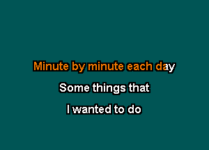 Minute by minute each day

Some things that

I wanted to do