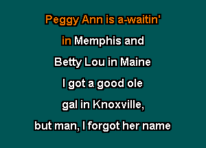 Peggy Ann is a-waitin'
in Memphis and
Betty Lou in Maine

I got a good ole

gal in Knoxville,

but man, I forgot her name