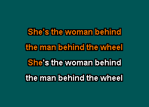 She's the woman behind
the man behind the wheel

She's the woman behind

the man behind the wheel