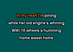 In my heart I'm pining

while her old engine's whining

With 18 wheels a humming

home sweet home