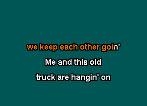 we keep each other goin'

Me and this old

truck are hangin' on