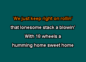 We just keep right on rollin'

that lonesome stack a blowin'
With 18 wheels a

humming home sweet home