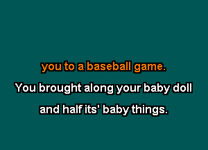 you to a baseball game.

You brought along your baby doll

and halfits' baby things.