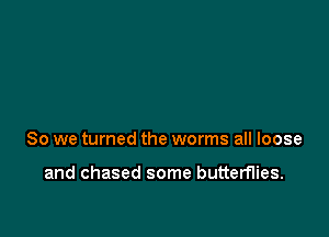 So we turned the worms all loose

and chased some butterflies.