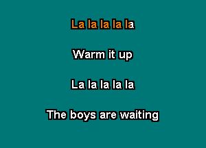 La la la la la
Warm it up

La la la la la

The boys are waiting