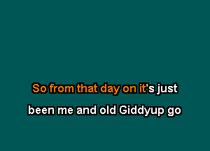So from that day on it's just

been me and old Giddyup go