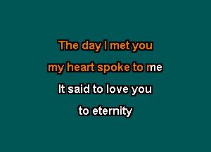 The dayl met you

my heart spoke to me

It said to love you

to eternity