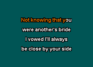 Not knowing that you

were another's bride
lvowed I'll always

be close by your side